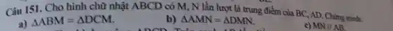 Câu 151. Cho hình chữ nhật ABCD có M, N lần lượt là trung điểm của BC, AD . Chứng minh:
a)
Delta ABM=Delta DCM
Delta AMN=Delta DMN
c) MNparallel AB