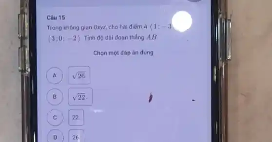 Câu 15
Trong không gian Oxyz cho hai điếm A(1;-3)
(3;0;-2) . Tính độ dài đoạn tháng AB.
Chọn một đáp án đúng
A
sqrt (26)
B
sqrt (22)
C
22.
D 26 D