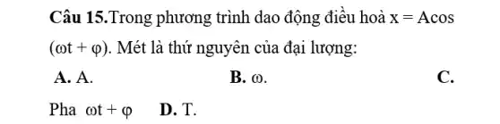 Câu 15.Trong phương trình dao động điều hoà x=Acos
(omega t+varphi ) . Mét là thứ nguyên của đại lượng:
A. A.
B. (1).
C.
Pha omega t+varphi 
D. T