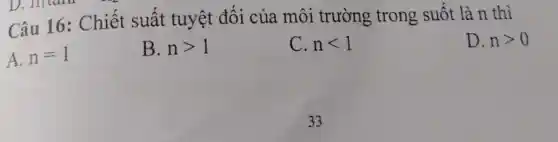 Câu 16 : Chiết suất tuyệt đối của môi trường trong suốt là n thì
A. n=1
B. ngt 1
C. nlt 1
D. ngt 0