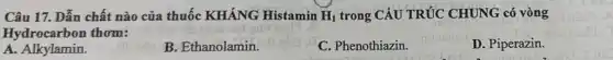 Câu 17. Dẫn chất nào của thuốc KHÁNG Histamin H_(1) trong CẤU TRÚC CHUNG có vòng
Hydrocarbon thơm:
A.Alkylamin.
B. Ethanolamin.
C. Phenothiazin.
D. Piperazin.