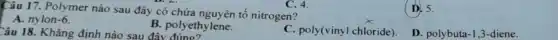 Câu 17. Polymer nào sau đây có chứa nguyên tố nitrogen?
C. 4.
D. 5.
A. nylon -6
B. polyethylene.
C. poly(vinyl chloride).
D. polybuta-1,3 -diene.
Câu 18. Khẳng định nào sau đây