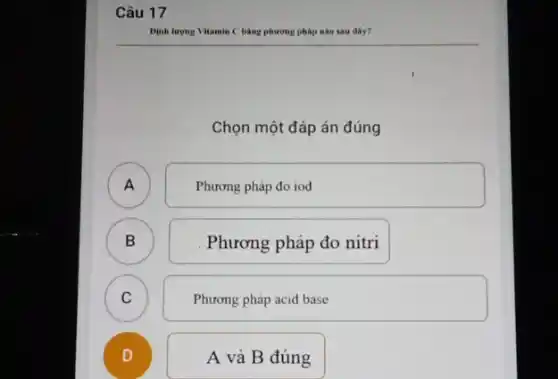 Câu 17
Dịnh lượng Vitamin C bằng phương pháp nào sau đây?
Chọn một đáp án đúng
A )
Phương pháp đo iod
B B
Phương pháp đo nitri
C C
Phương pháp acid base
D
A và B đúng