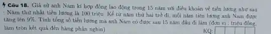 } Câu 18. Giả sử anh Nam kí hợp đồng lao động trong 15 nǎm với điều khoản về tiền lương như sau
: Nǎm thứ nhất tiền lương là 100 triệu . Kể từ nǎm thứ hai trở đi, mỗi nǎm tiên lương anh Nam được
tǎng lên 9% 
. Tính tổng số tiền lương mà anh Nam có được sau 15 nǎm đầu đi làm (đơn vị : triệu đồng,
làm tròn kết quả đến hàng phần nghìn )
square