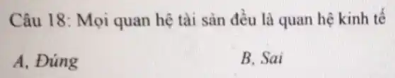 Câu 18: Mọi quan hệ tài sản đều là quan hệ kinh tế
A, Đúng
B. Sai