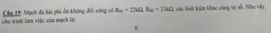 Câu 19: Mạch đa hài phi ổn không đối xứng có R_(B1)=22kOmega ,R_(B2)=33kOmega  các linh kiện khác cùng trị số. Như vậy,
chu trình làm việc của mạch là: