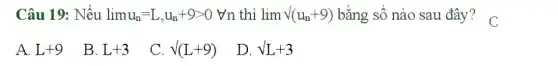 Câu 19: Nếu lim u_(n)=L,u_(n)+9gt 0 Vn thì lim surd (u_(n)+9) bằng số nào sau đây? C
L+9 B. L+3
C. surd (L+9)
D. surd L+3