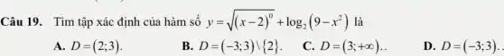 Câu 19. Tìm tập xác định của hàm số y=sqrt ((x-2)^0)+log_(2)(9-x^2) là
A. D=(2;3)
B. D=(-3;3)backslash 2 
C. D=(3;+infty )
D. D=(-3;3) .