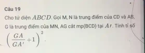 Câu 19
Cho tứ diện A BCD. Gọi M, N là trung điểm của CD và AB,
G là trung điểm của MN, AG cắt mp (BCD) tại AI. Tính tỉ số
((GA)/(GA')+1)^2