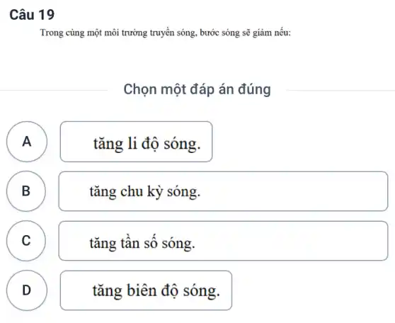 Câu 19
Trong cùng một môi trường truyền sóng, bước sóng sẽ giảm nếu:
Chọn một đáp án đúng
A A
tǎng li độ sóng.
B B
tǎng chu kỳ sóng.
C C
tǎng tân sô sóng.
D
D
tǎng biên độ sóng.