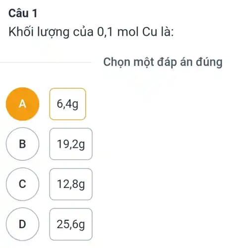 Câu 1
Khối lượng c ủa 0,1 mol Cu là:
Chọn một đáp án đúng
A
6,4g
B
D
19,2g
C
12,8g
D
25,6g