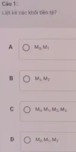 Câu 1:
Liệt kê các khối tiên tệ?
A
M_(0),M_(1)
B
M_(1),M_(2)
C
M_(0),M_(1),M_(2),M_(3)
D
M_(0),M_(1),M_(2)