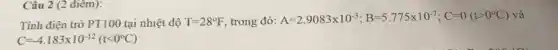 Câu 2 (2 điêm):
Tính điện trở PT100 tại nhiệt độ T=28^circ F trong đó:
A=2.9083times 10^-3;B=5.775times 10^-7;C=0(tgt 0^circ C) và
C=-4.183times 10^-12(tlt 0^circ C)