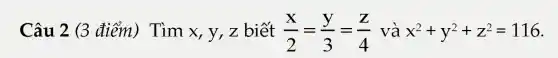 Câu 2 (3 điểm) Tìm x, y, z biết (x)/(2)=(y)/(3)=(z)/(4) và x^2+y^2+z^2=116