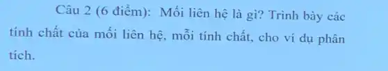 Câu 2 (6 điểm): Mối liên hệ là gì? Trình bày các
tính chất của mối liên hệ, mỗi tính chất, cho ví dụ phân
tích.