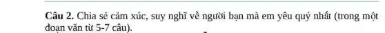 Câu 2. Chia sẻ cảm xúc, suy nghĩ về người bạn mà em yêu quý nhất (trong một
đoan vǎn từ 5-7 câu).