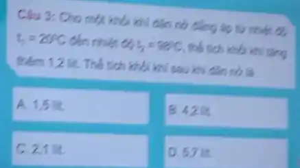 Câu 2: Cho một khối khí dân nó Gǎng áp từ nhiệt độ
t_(1)=200C đến nhiệt có t_(2)=980 thể tích khối khi tậng
thêm 1.2ft Thể tích khối khi sau khi cân nó là
A. 1.5 lit.
B. 42 lit.
C. 2,1 lit.
D. 57 lit