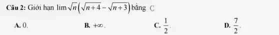 Câu 2: Giới hạn lim sqrt (n)(sqrt (n+4)-sqrt (n+3)) bằng C
A. 0.
B. +infty 
C. (1)/(2)
D. (7)/(2)