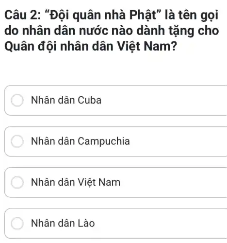 Câu 2 : "Đội quâ n nhà P hật" là tên g ol
do nhâ n dân nước nào dành tặng cho
Quân đội nhâ n dân Việt Na m?
Nhân dân Cuba
Nhân dân Campuchia
__
Nhân dân Việt Nam
Nhân dân Là o