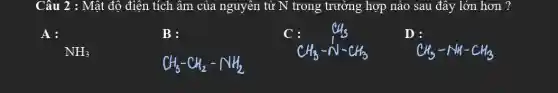 Câu 2 : Mật độ điện tích âm của nguyên tử N trong trường hợp nào sau đây lớn hơn ?
A:
B:
:CH_(3)-N-CH_(3)
D
NH_(3)
CH_(3)-CH_(2)-NH_(2)
CH_(3)-NH-CH_(3)