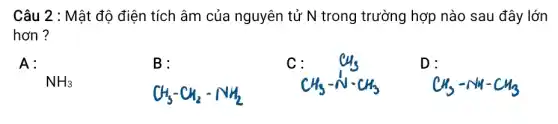 Câu 2 : Mật độ điện tích âm của nguyên tử N trong trường hợp nào sau đây lớn
hơn ?
A:
NH_(3)
B:
CH_(3)-CH_(2)-NH_(2)
:CH_(3)-N-CH_(3)
D :
CH_(3)-NH-CH_(3)