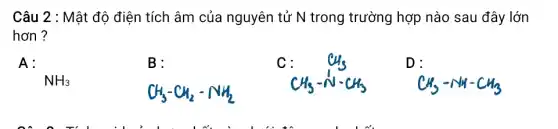 Câu 2 : Mật độ điện tích âm của nguyên tử N trong trường hợp nào sau đây lớn
hơn ?
B:
A:
NH_(3)
CH_(3)-CH_(2)-NH_(2)
C
:CH_(3)-N-CH_(3)
D :
CH_(3)-NH-CH_(3)