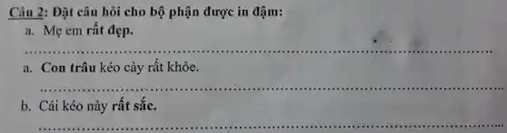 Câu 2: Đặt câu hỏi cho bộ phận được in đậm:
a. Mẹ em rât đẹp.
__
a. Con trâu kéo cày rất khỏe.
__
b. Cái kéo này rất sắc.
__