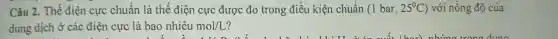 Câu 2.. Thể điện cực chuẩn là thế điện cực được đo trong điều kiện chuẩn (1 bar, 25^circ C ) với nồng độ của
dung dịch ở các điện cực là bao nhiêu mol/L ?