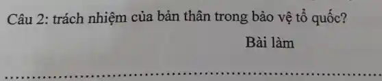 Câu 2 : trách nhiệm của bản thân trong bảo vệ tố quốc?
Bài làm
__