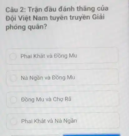 Câu 2: Trận đầu đánh thẳng của
Đội Việt Nam tuyên truyền Giải
phóng quân?
Phai Khất và Đồng Mu
Nà Ngần và Đồng Mu
Đồng Mu và Chợ Rã
Phai Khắt và Nà Ngần