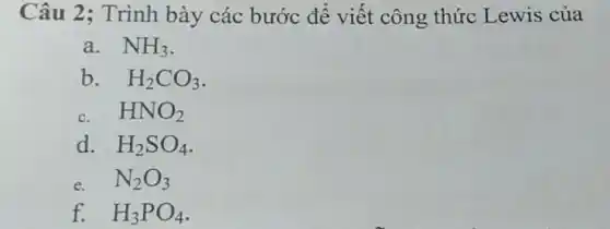 Câu 2 ; Trình bày các bước để viết công thức Lewis của
a. NH_(3)
b. H_(2)CO_(3)
C. HNO_(2)
d. H_(2)SO_(4)
e. N_(2)O_(3)
f. H_(3)PO_(4)