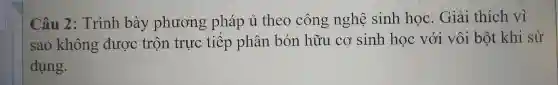 Câu 2 : Trình bày phương pháp ủ theo công nghệ sinh hos . Giải thích
sao không được trôn trực tiếp phân bón hữu cơ sinh học với với bột khí
dụng.