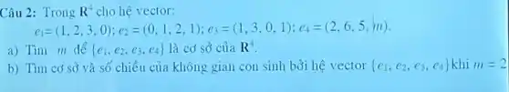 Câu 2: Trong R^4 cho hệ vector:
c_(1)=(1,2,3,0);c_(2)=(0,1,2,1);c_(3)=(1,3,0,1);c_(4)=(2,6,5,n)
a) Tìm m để  e_(1),e_(2),e_(3),e_(4)) là có sở của R^4
b) Tìm cơ sở và số chiều của không gian con sinh bởi hệ vector  e_(1),e_(2),e_(3),e_(4)) khi m=2