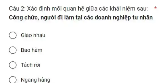 Câu 2: Xác định mối quan hệ giữa các khái niệm sau:
Công chức, người đi làm tại các doanh nghiệp tư nhân
Giao nhau
Bao hàm
Tách rời
Ngang hàng