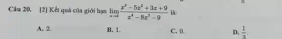 Câu 20. [2] Kết quả của giới hạn lim _(xarrow 3)(x^3-5x^2+3x+9)/(x^4)-8x^(2-9) là:
A. 2.
B. 1.
C. 0.
D. (1)/(3)