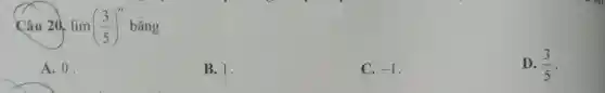 Câu 20. lim ((3)/(5))^n bằng
A. 0.
B. 1.
C. -1 .
D. (3)/(5)