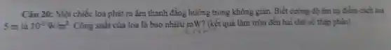 Câu 20:Một chiếc loa phát ra âm thanh đǎng hướng trong không gian . Biết cường độ âm tại điểm cách loa
5 m là 10^-5W/m^2 . Công suất của loa là bao nhiêu mW?(kết quả làm tròn đến hai chữ số thập phân).