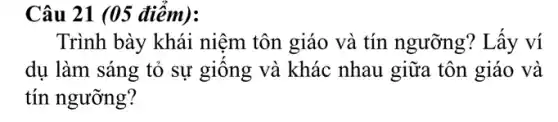 Câu 21 (05 điểm):
Trình bày khái niệm tôn giáo và tín ngưỡng? Lấy ví
dụ làm sáng tỏ sự giông và khác nhau giữa tôn giáo và
tín ngưỡng?