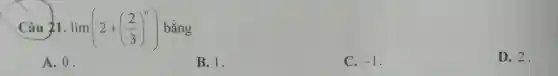 Câu 21. lim (2+((2)/(3))^n) bằng
D. 2.
A. 0.
B. 1.
C. -1 .