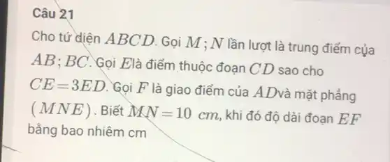 Câu 21
Cho tứ diện A BCD. Gọi M ; N lần lượt là trung điểm của
AB; BC . Gọi Elà điểm thuộc đoạn CD sao cho
CE=3ED
. Gọi F là giao điểm của ADvà mặt phẳng
(MNE) . Biết MN=10cm
, khi đó độ dài đoạn EF
bằng bao nhiệm cm