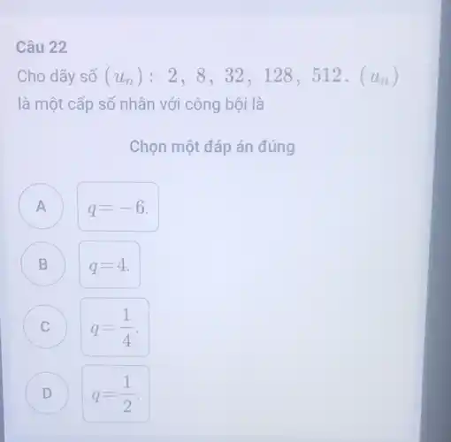 Câu 22
Cho dãy số (u_(n)):2,8,32,128,512.(u_(n))
là một cấp số nhân với công bội là
Chọn một đáp án đúng
B
A )
q=-6
B
q=4
C C
q=(1)/(4)
D D
q=(1)/(2)