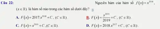 Câu 22:
(xin R) là hàm số nào trong các hàm số dưới đây ! B
A. F(x)=2017.x^2018+C,(Cin R)
B. F(x)=(x^2019)/(2019)+C,(Cin R)
C. F(x)=x^2019+C,(Cin R)
D F(x)=2018x^2017+C,(Cin R)
Nguyên hàm của hàm số f(x)=x^2018