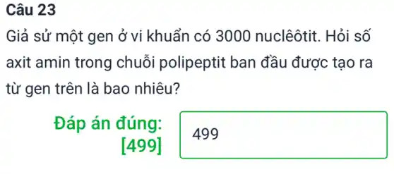 Câu 23
Giả sử một gen ở vi khuẩn có 3000 nuclêôtit. Hỏi số
axit amin trong chuỗi polipeptit ban đầu được tạo ra
từ gen trên là bao nhiêu?
Đáp án đúng:
square 
[499]