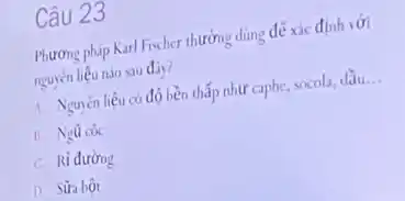 Câu 23
Phương pháp Karl Fischer thường dùng đế xác định với
nguyên liệu nào sau điy?
A. Nguyên liệu có độ bền thấp như caphe socola, dầu __
B. Ngũ coc
C. Ri đường
D. Sữa bôt