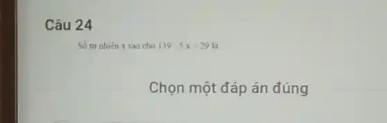 Câu 24
Số tư nhiên x sao cho 139-5x=29 là :
Chọn một đáp án đúng