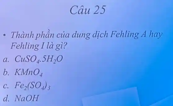 Câu 25
- Thành phần của dung dịch Fehling A hay
Fehling I là gì?
a. CuSO_(4).5H_(2)O
b. KMnO_(4)
Fe_(2)(SO_(4))_(3)
d. NaOH