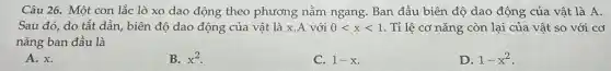 Câu 26. Một con lắc lò xo dao động theo phương nằm ngang. Ban đầu biên độ dao động của vật là A.
Sau đó, do tắt dần, biên độ dao động của vật là x.A với 0lt xlt 1 . Tỉ lệ cơ nǎng còn lại của vật so với cơ
nǎng ban đầu là
A. x.
B. x^2
C. 1-x
D. 1-x^2