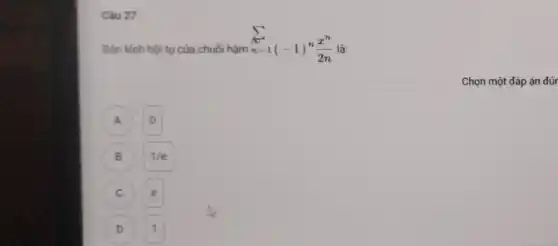 Câu 27
Chọn một đáp án đúr
Bán kinh hội tụ của chuối hàm
sum _(n=1)^n(-1)^n(x^n)/(2n)
là:
A
0
B
1/e
c
D