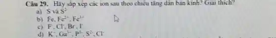 Câu 29. Hãy sắp xếp các ion sau theo chiều tǎng dân bản kính? Giải thích?
a) Svgrave (a)S^2-
b) Fe,Fe^2+,Fe^3+
c) F^-,Cl^-,Br^-,I^-
d) K^+,Ga^3-,P^3+,S^2-,Cl^-