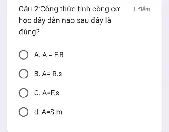 Câu 2:C ông thức tính công cơ
học dây dân nào sau đây là
đúng?
A. A=Fcdot R
B. A=R.S
C. A=F.S
d. A=S.m
1 điểm